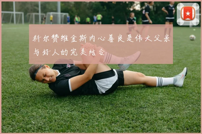 科尔赞维金斯内心善良是伟大父亲与好人的完美结合