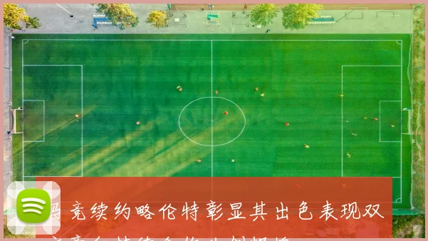 马竞续约略伦特彰显其出色表现双方意向持续合作共创辉煌