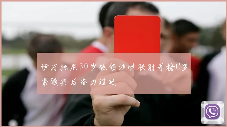 伊万托尼30岁独领沙特联射手榜C罗紧随其后奋力追赶