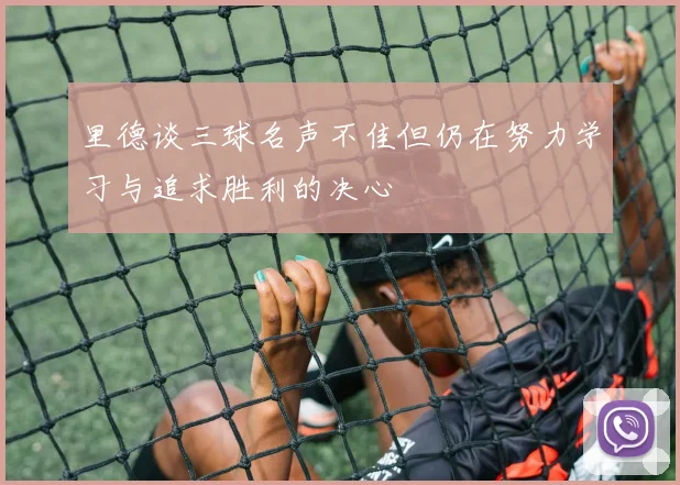 里德谈三球名声不佳但仍在努力学习与追求胜利的决心
