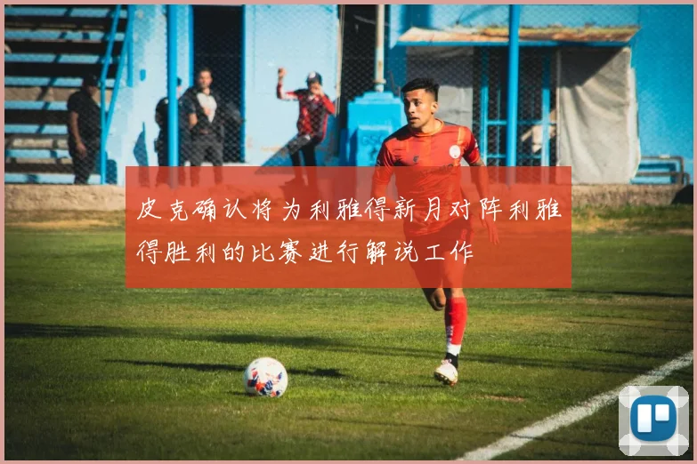 皮克确认将为利雅得新月对阵利雅得胜利的比赛进行解说工作