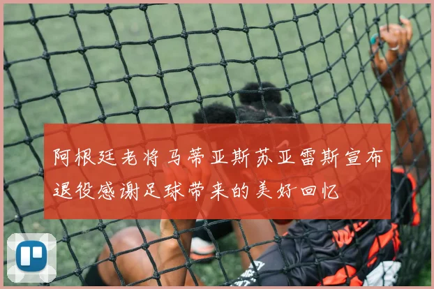 阿根廷老将马蒂亚斯苏亚雷斯宣布退役感谢足球带来的美好回忆
