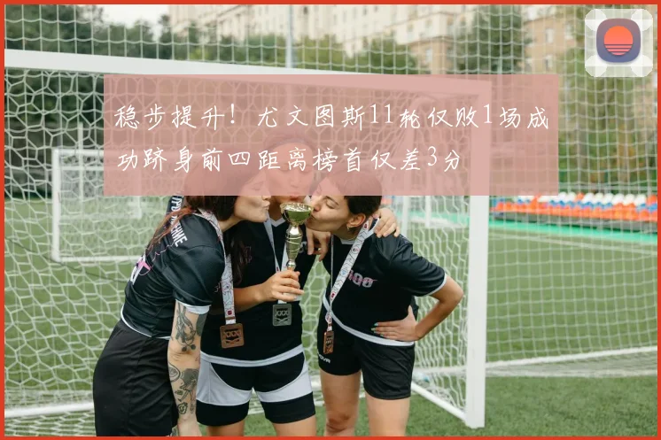 稳步提升！尤文图斯11轮仅败1场成功跻身前四距离榜首仅差3分