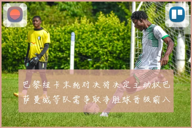 巴黎纽卡末轮对决将决定主动权巴萨曼城等队需争取净胜球晋级前八