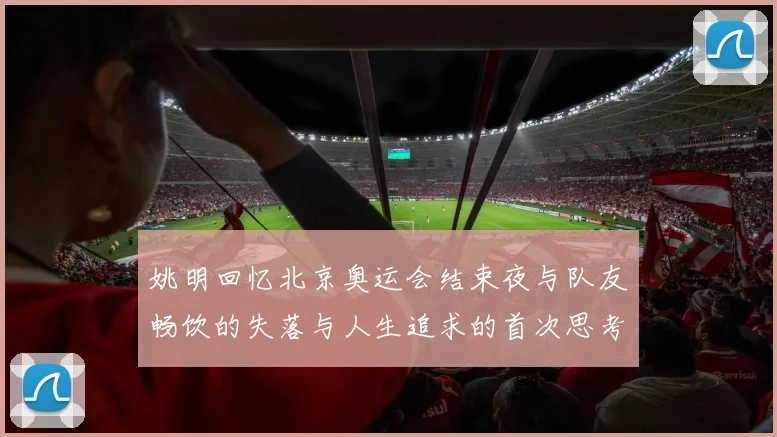 姚明回忆北京奥运会结束夜与队友畅饮的失落与人生追求的首次思考