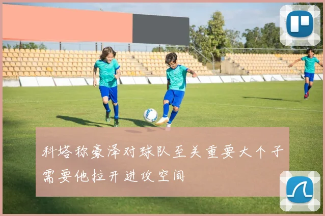 科塔称豪泽对球队至关重要大个子需要他拉开进攻空间