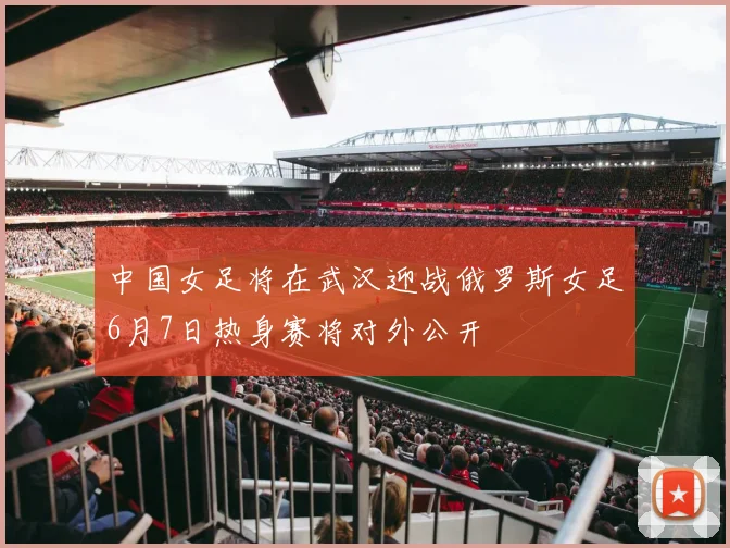 中国女足将在武汉迎战俄罗斯女足6月7日热身赛将对外公开