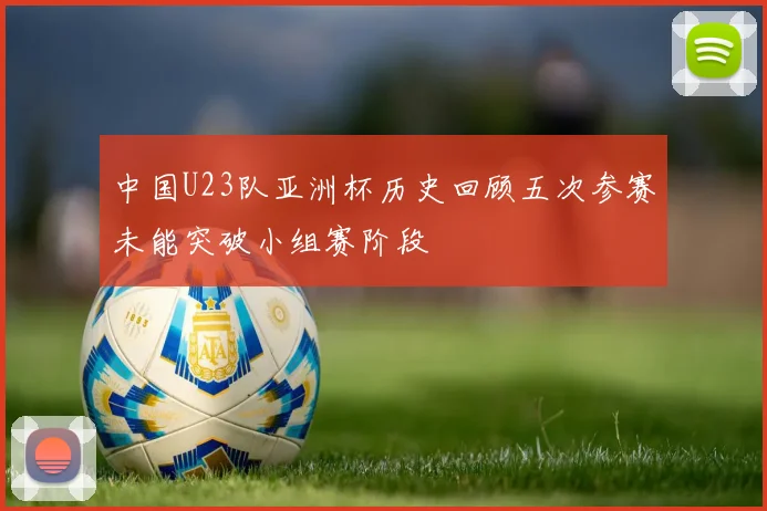 中国U23队亚洲杯历史回顾五次参赛未能突破小组赛阶段