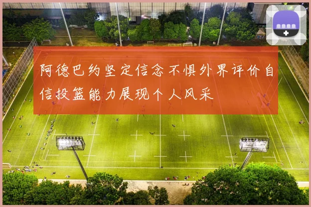 阿德巴约坚定信念不惧外界评价自信投篮能力展现个人风采