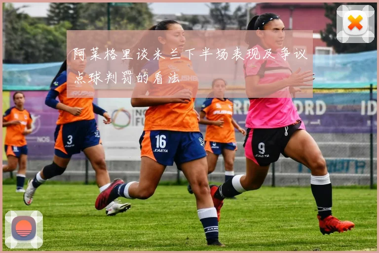 阿莱格里谈米兰下半场表现及争议点球判罚的看法