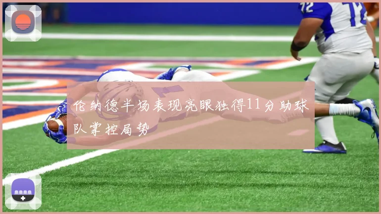 伦纳德半场表现亮眼独得11分助球队掌控局势