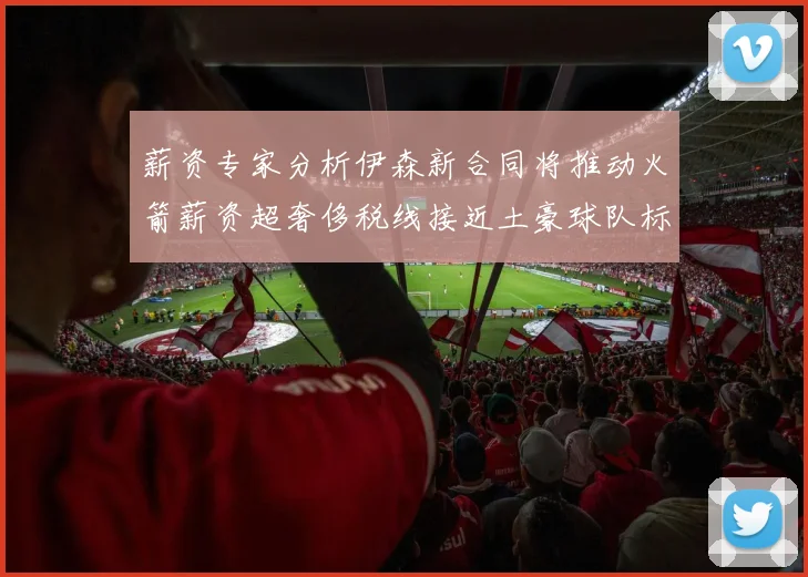 薪资专家分析伊森新合同将推动火箭薪资超奢侈税线接近土豪球队标准