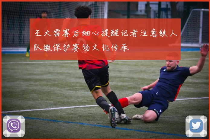 王大雷赛后细心提醒记者注意铁人队徽保护赛场文化传承