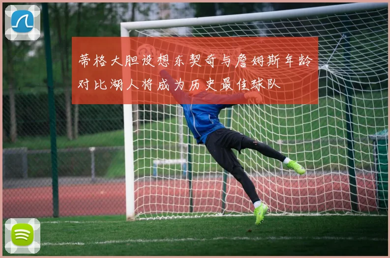 蒂格大胆设想东契奇与詹姆斯年龄对比湖人将成为历史最佳球队