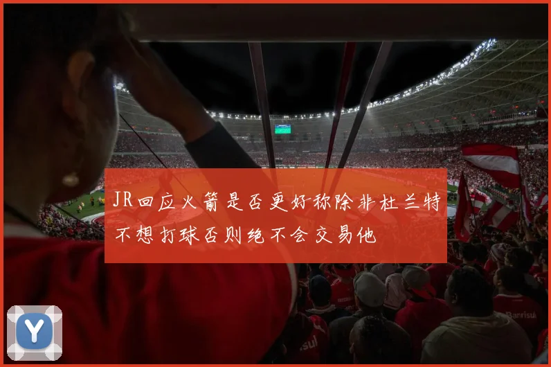 JR回应火箭是否更好称除非杜兰特不想打球否则绝不会交易他