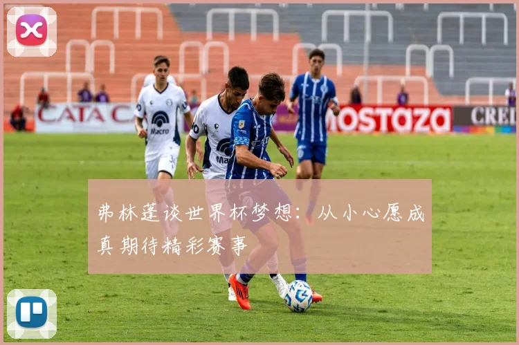 弗林蓬谈世界杯梦想：从小心愿成真期待精彩赛事