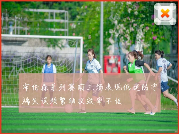 布伦森系列赛前三场表现低迷防守端失误频繁助攻效率不佳