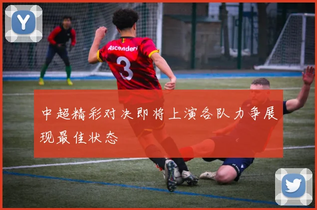 中超精彩对决即将上演各队力争展现最佳状态