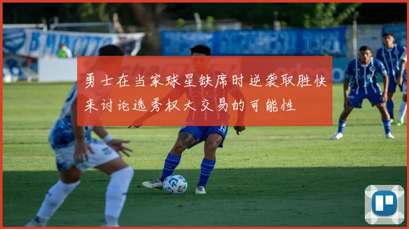 勇士在当家球星缺席时逆袭取胜快来讨论选秀权大交易的可能性