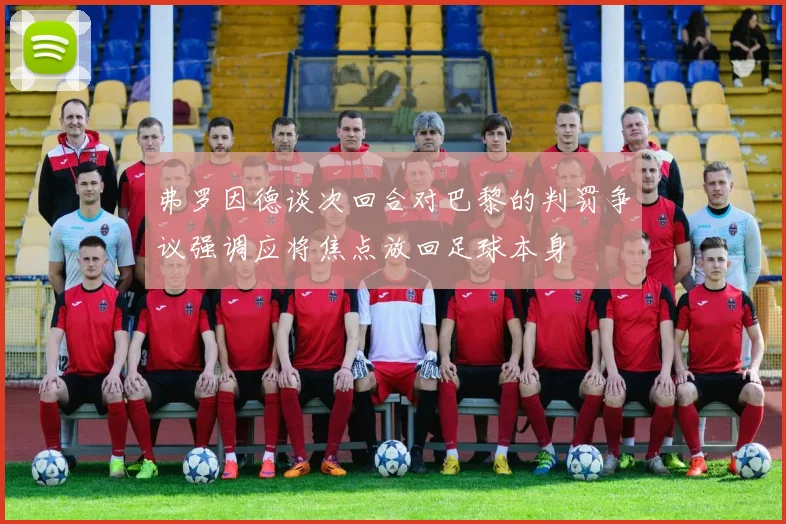 弗罗因德谈次回合对巴黎的判罚争议强调应将焦点放回足球本身