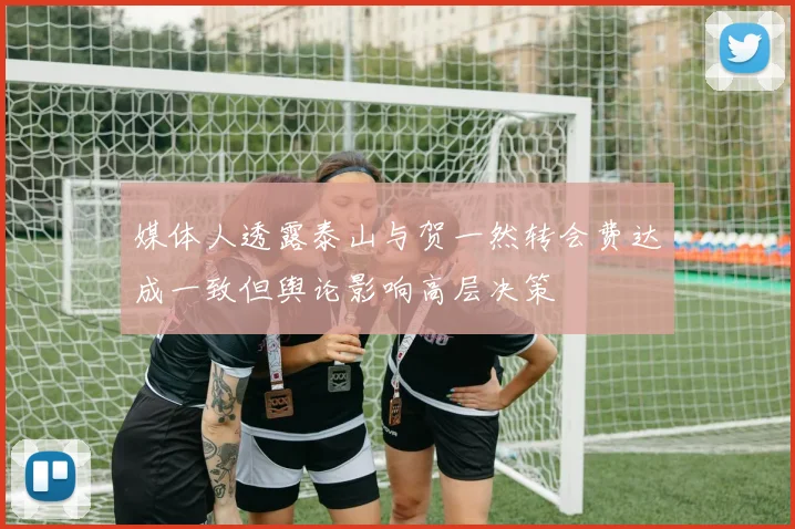 媒体人透露泰山与贺一然转会费达成一致但舆论影响高层决策