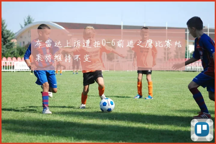 布雷达上诉遭拒0-6前进之鹰比赛结果将维持不变