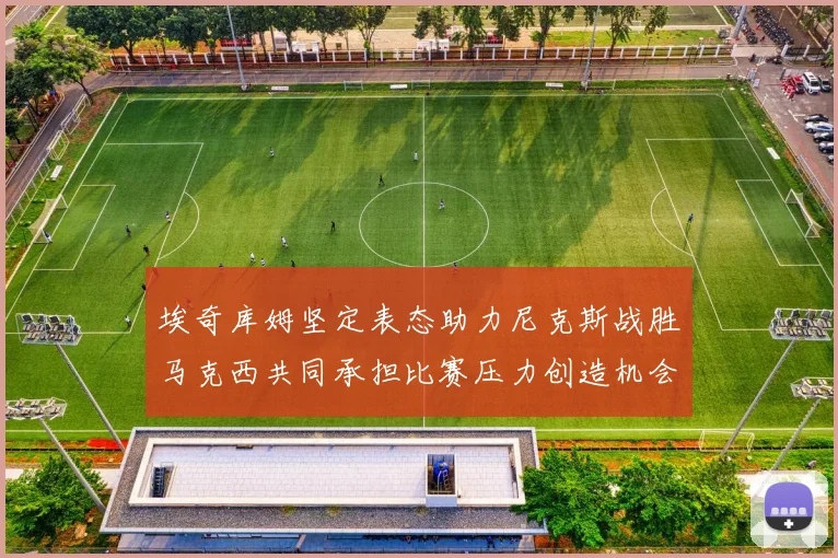 埃奇库姆坚定表态助力尼克斯战胜马克西共同承担比赛压力创造机会