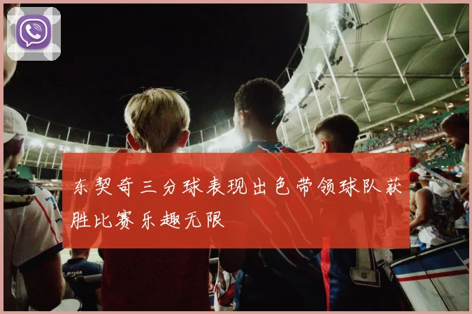 东契奇三分球表现出色带领球队获胜比赛乐趣无限