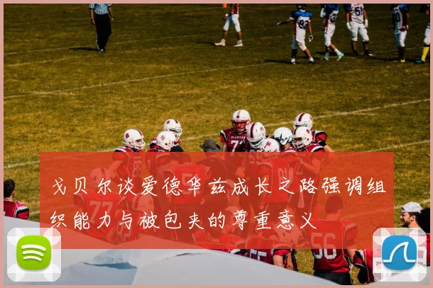 戈贝尔谈爱德华兹成长之路强调组织能力与被包夹的尊重意义