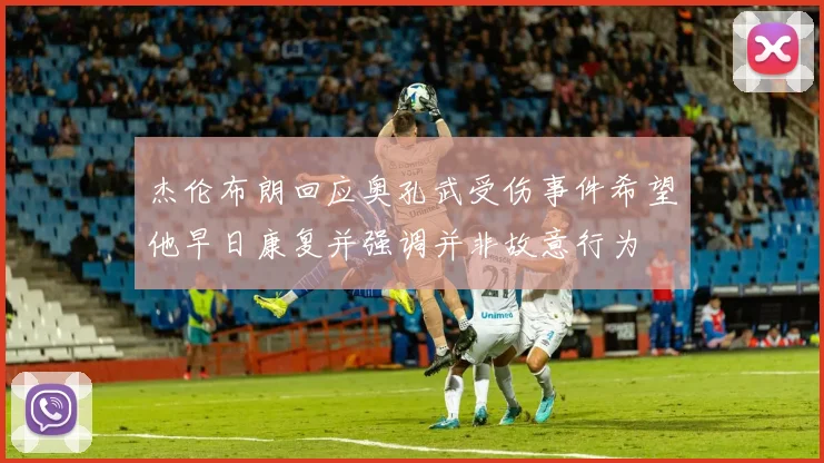 杰伦布朗回应奥孔武受伤事件希望他早日康复并强调并非故意行为